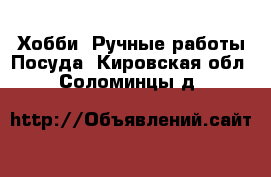 Хобби. Ручные работы Посуда. Кировская обл.,Соломинцы д.